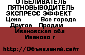 ОТБЕЛИВАТЕЛЬ-ПЯТНОВЫВОДИТЕЛЬ ЭКСПРЕСС-ЭФФЕКТ › Цена ­ 300 - Все города Другое » Продам   . Ивановская обл.,Иваново г.